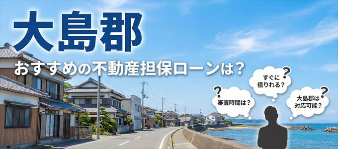 大島郡の担保物件に対応している不動産担保ローンは？